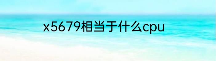x5679相当于什么cpu