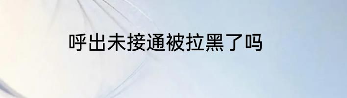 呼出未接通被拉黑了吗