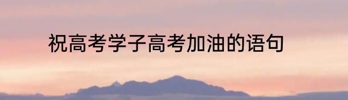 祝高考学子高考加油的语句