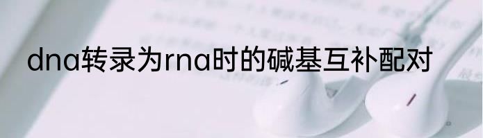 dna转录为rna时的碱基互补配对