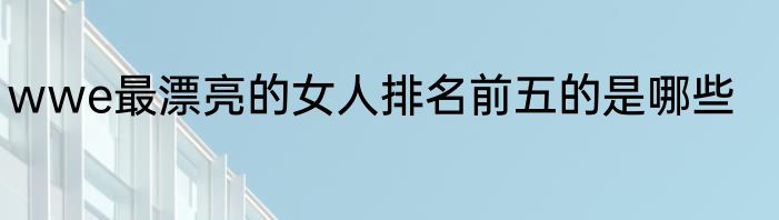 wwe最漂亮的女人排名前五的是哪些