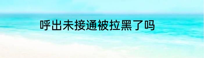 呼出未接通被拉黑了吗