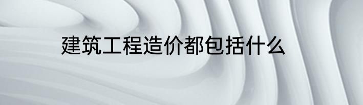 建筑工程造价都包括什么