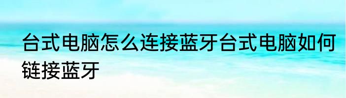 台式电脑怎么连接蓝牙台式电脑如何链接蓝牙