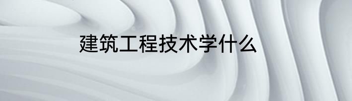 建筑工程技术学什么