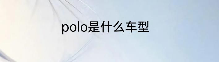 polo是什么车型