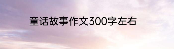 童话故事作文300字左右