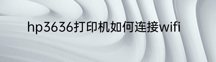 hp3636打印机如何连接wifi