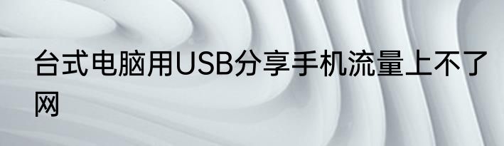 台式电脑用USB分享手机流量上不了网