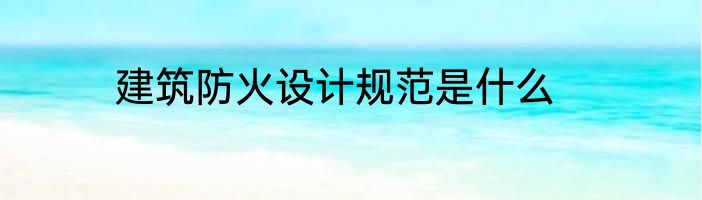 建筑防火设计规范是什么
