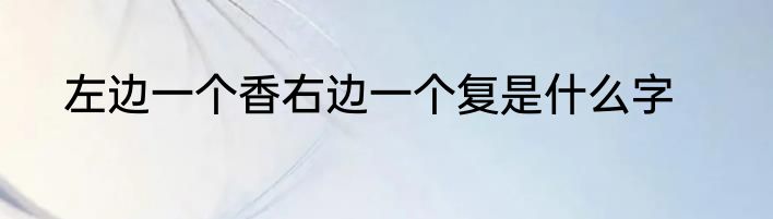 左边一个香右边一个复是什么字