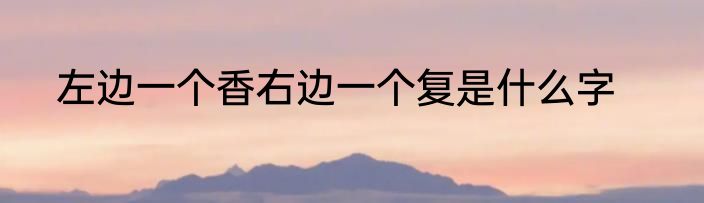 左边一个香右边一个复是什么字