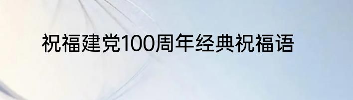 祝福建党100周年经典祝福语