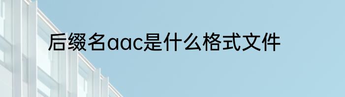 后缀名aac是什么格式文件
