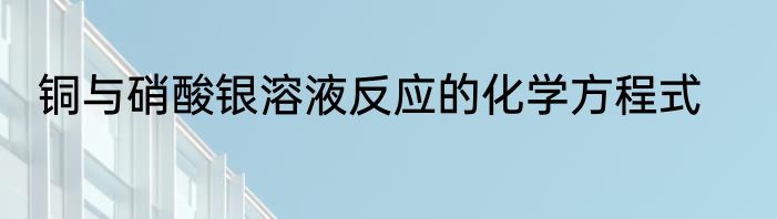 铜与硝酸银溶液反应的化学方程式
