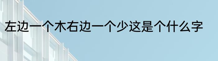 左边一个木右边一个少这是个什么字
