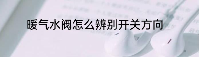 暖气水阀怎么辨别开关方向