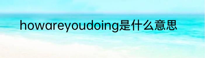 howareyoudoing是什么意思