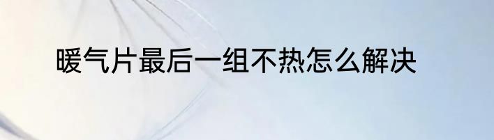 暖气片最后一组不热怎么解决