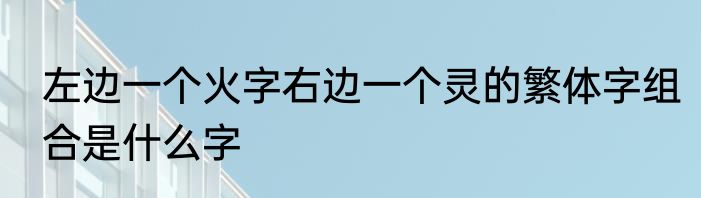 左边一个火字右边一个灵的繁体字组合是什么字