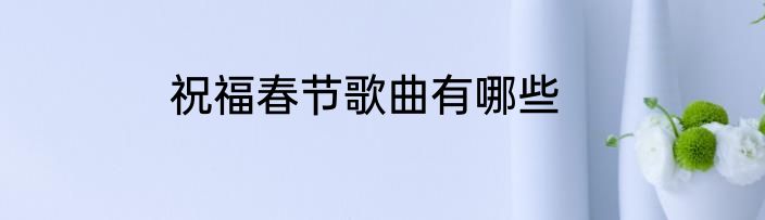 祝福春节歌曲有哪些