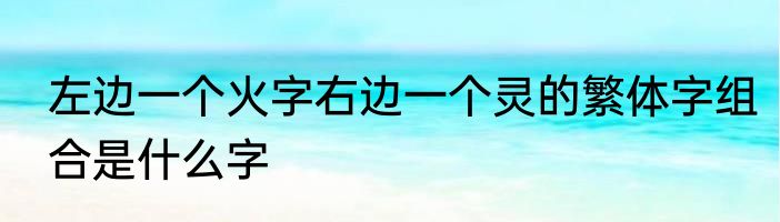 左边一个火字右边一个灵的繁体字组合是什么字