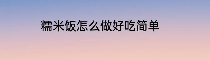 糯米饭怎么做好吃简单