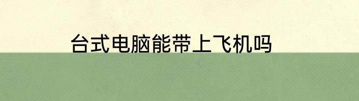 台式电脑能带上飞机吗