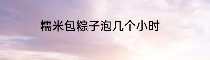 糯米包粽子泡几个小时