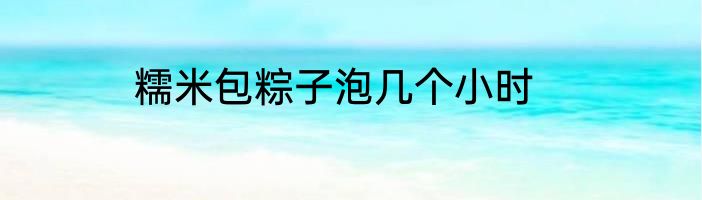 糯米包粽子泡几个小时