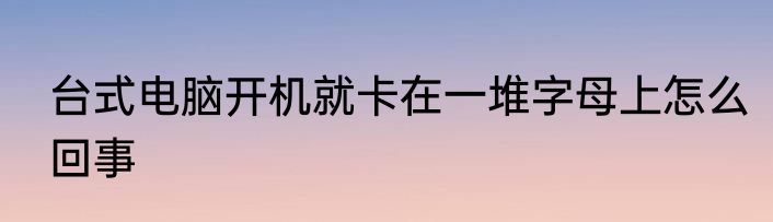台式电脑开机就卡在一堆字母上怎么回事