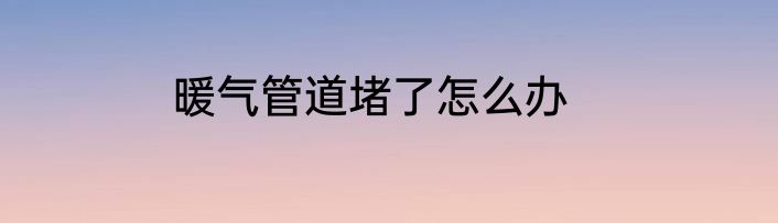 暖气管道堵了怎么办