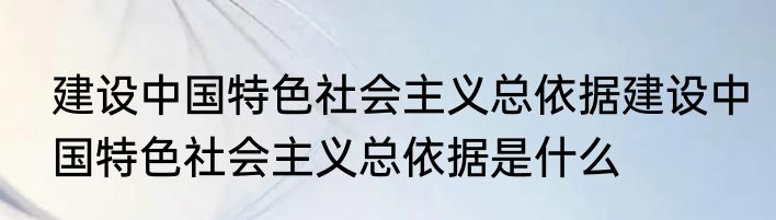 建设中国特色社会主义总依据建设中国特色社会主义总依据是什么