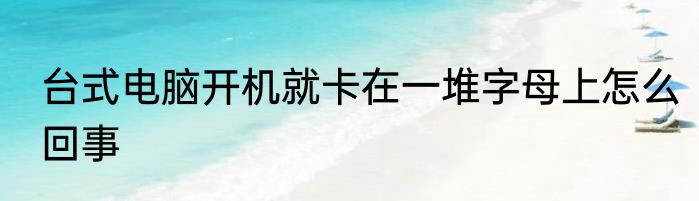 台式电脑开机就卡在一堆字母上怎么回事