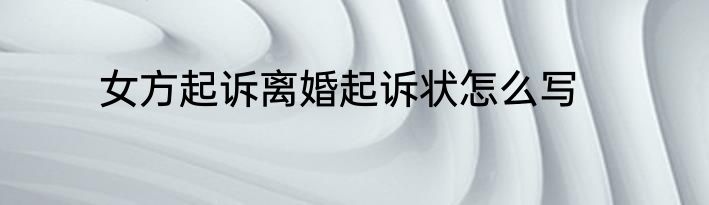 女方起诉离婚起诉状怎么写