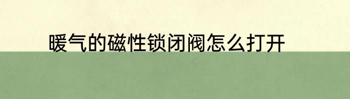 暖气的磁性锁闭阀怎么打开
