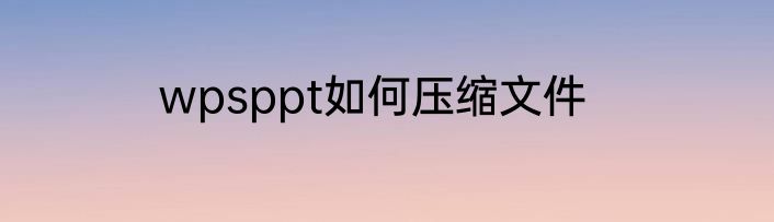 wpsppt如何压缩文件