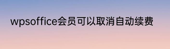 wpsoffice会员可以取消自动续费