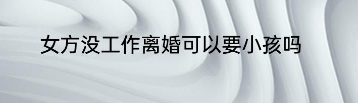 女方没工作离婚可以要小孩吗
