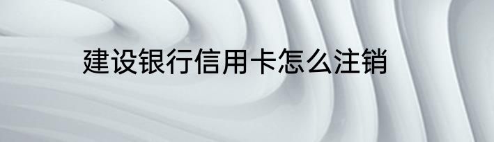 建设银行信用卡怎么注销
