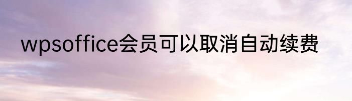 wpsoffice会员可以取消自动续费