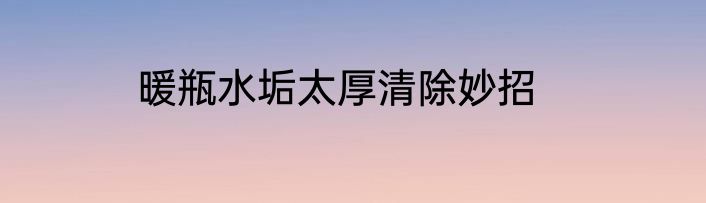 暖瓶水垢太厚清除妙招