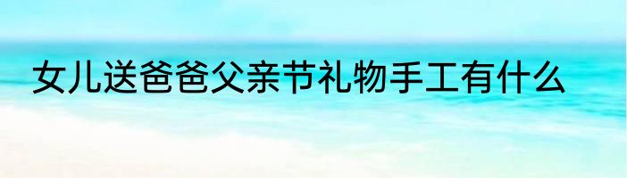女儿送爸爸父亲节礼物手工有什么