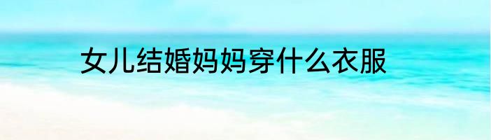女儿结婚妈妈穿什么衣服