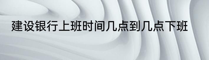 建设银行上班时间几点到几点下班