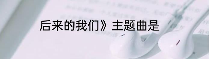 后来的我们》主题曲是