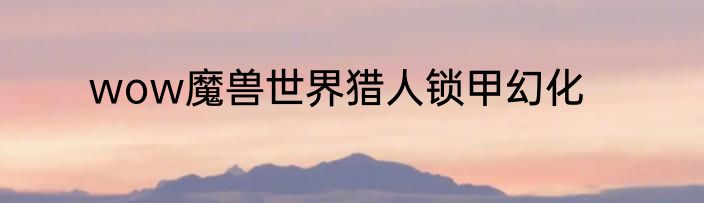 wow魔兽世界猎人锁甲幻化