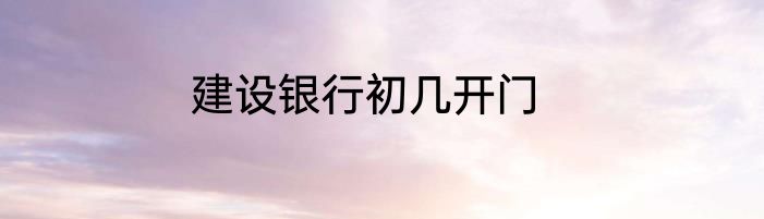 建设银行初几开门