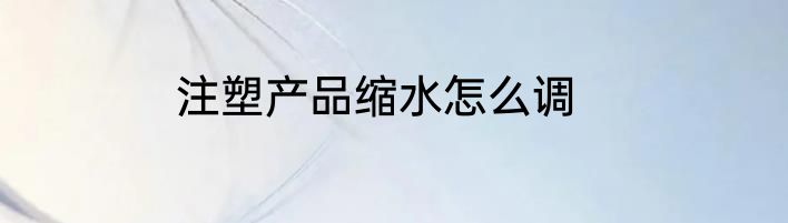 注塑产品缩水怎么调