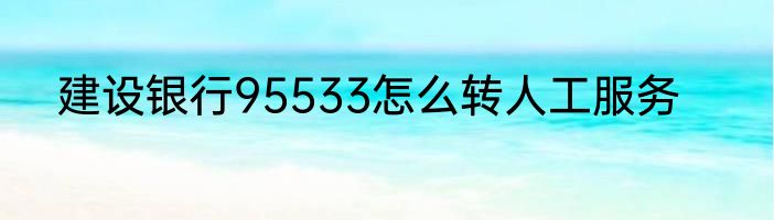 建设银行95533怎么转人工服务